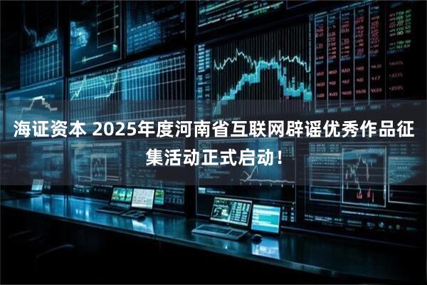 海证资本 2025年度河南省互联网辟谣优秀作品征集活动正式启动！